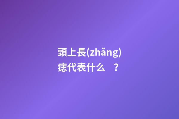 頭上長(zhǎng)痣代表什么？